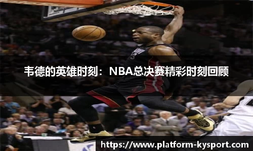 韦德的英雄时刻：NBA总决赛精彩时刻回顾